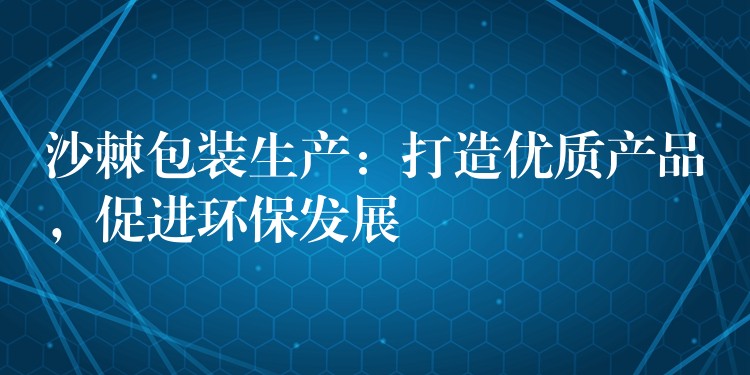 沙棘包装生产:打造优质产品,促进环保发展 沙棘包装生产:打造优质产品,促进环保发展