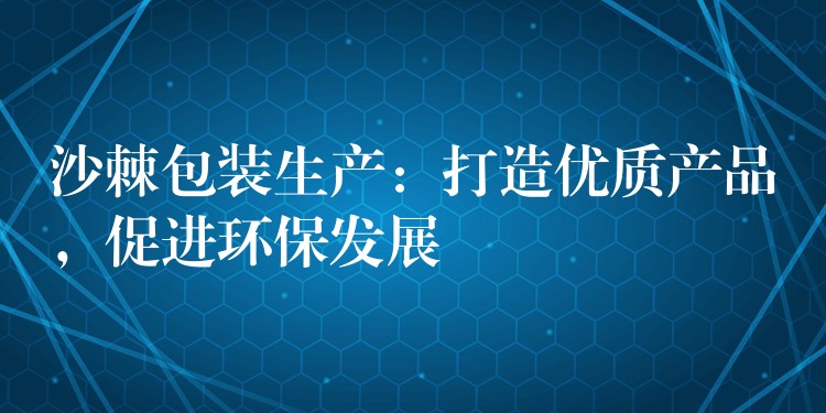 沙棘包装生产：打造优质产品，促进环保发展