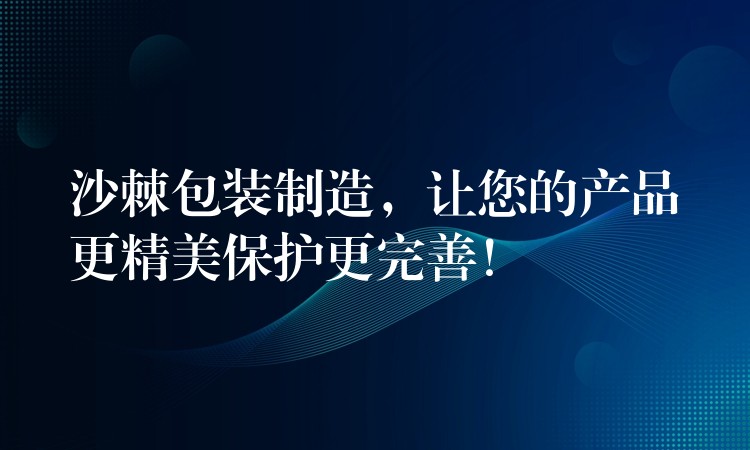 沙棘包装制造，让您的产品更精美保护更完善！