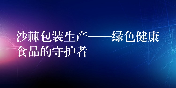 沙棘包装生产——绿色健康食品的守护者