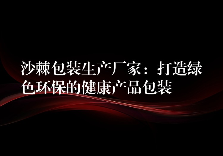 沙棘包装生产厂家：打造绿色环保的健康产品包装