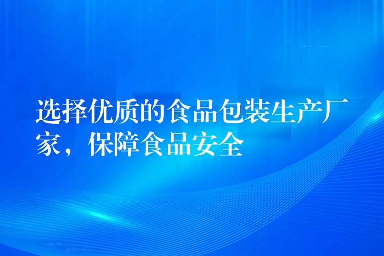 选择优质的食品包装生产厂家，保障食品安全