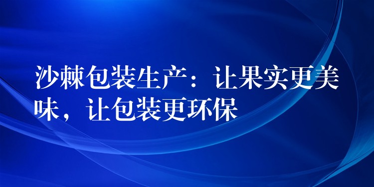 沙棘包装生产：让果实更美味，让包装更环保