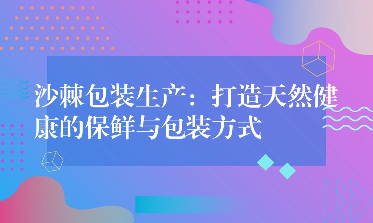 沙棘包装生产：打造天然健康的保鲜与包装方式