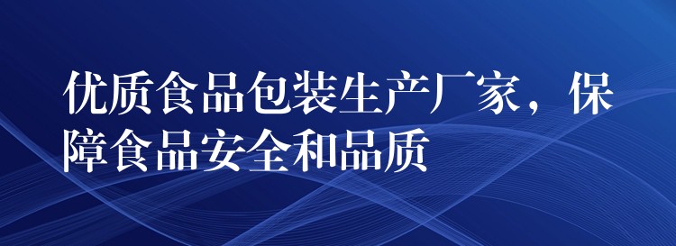 优质食品包装生产厂家，保障食品安全和品质