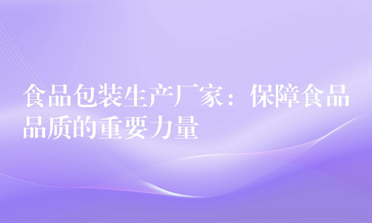 食品包装生产厂家：保障食品品质的重要力量