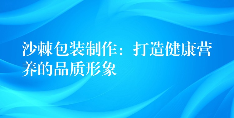 沙棘包装制作：打造健康营养的品质形象