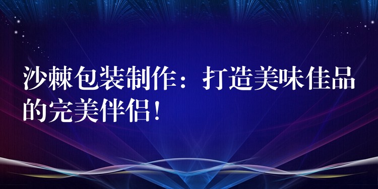 沙棘包装制作:打造美味佳品的完美伴侣! 沙棘包装制作:打造美味佳品的完美伴侣!
