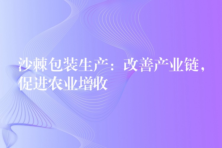 沙棘包装生产:改善产业链,促进农业增收 沙棘包装生产:改善产业链,促进农业增收