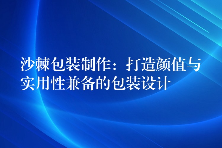 沙棘包装制作：打造颜值与实用性兼备的包装设计