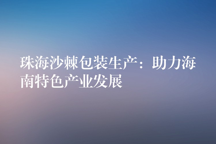 珠海沙棘包装生产:助力海南特色产业发展 珠海沙棘包装生产:助力海南特色产业发展