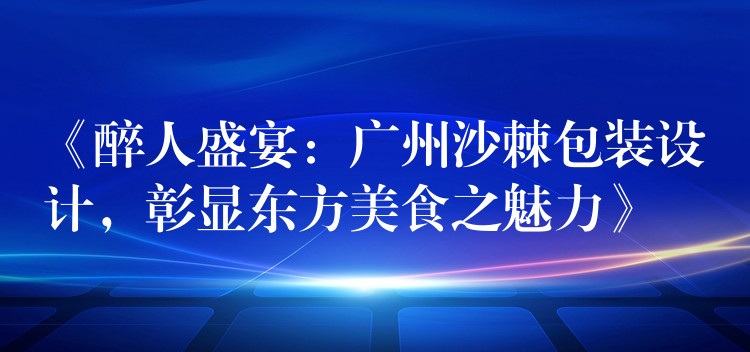 《醉人盛宴:广州沙棘包装设计,彰显东方美食之魅力》 《醉人盛宴:广州沙棘包装设计,彰显东方美食之魅力》