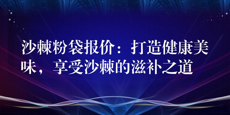 沙棘粉袋报价:打造健康美味,享受沙棘的滋补之道 沙棘粉袋报价:打造健康美味,享受沙棘的滋补之道