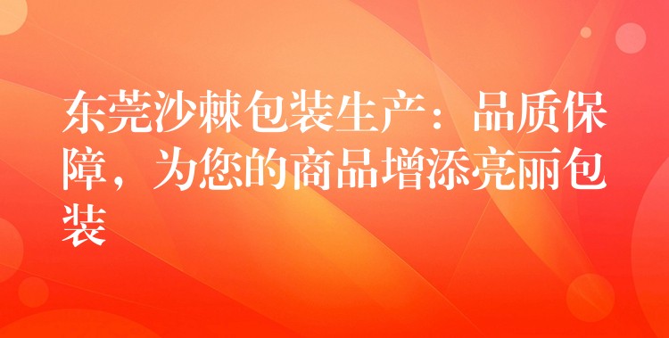 东莞沙棘包装生产:品质保障,为您的商品增添亮丽包装 东莞沙棘包装生产:品质保障,为您的商品增添亮丽包装