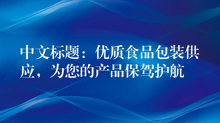 中文标题:优质食品包装供应,为您的产品保驾护航 中文标题:优质食品包装供应,为您的产品保驾护航