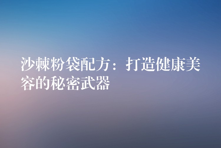 沙棘粉袋配方:打造健康美容的秘密武器 沙棘粉袋配方:打造健康美容的秘密武器