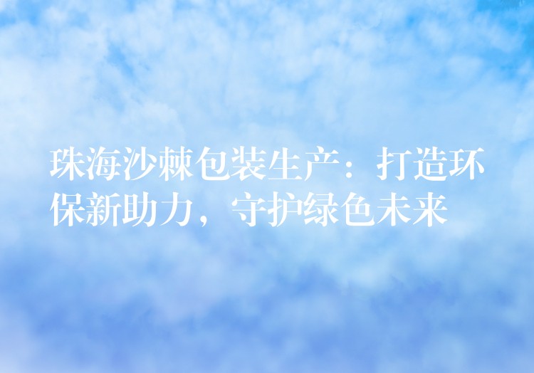 珠海沙棘包装生产:打造环保新助力,守护绿色未来 珠海沙棘包装生产:打造环保新助力,守护绿色未来
