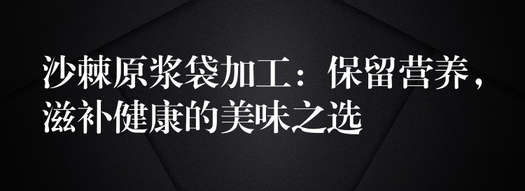 沙棘原浆袋加工:保留营养,滋补健康的美味之选 沙棘原浆袋加工:保留营养,滋补健康的美味之选