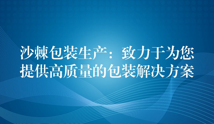 沙棘包装生产:致力于为您提供高质量的包装解决方案 沙棘包装生产:致力于为您提供高质量的包装解决方案