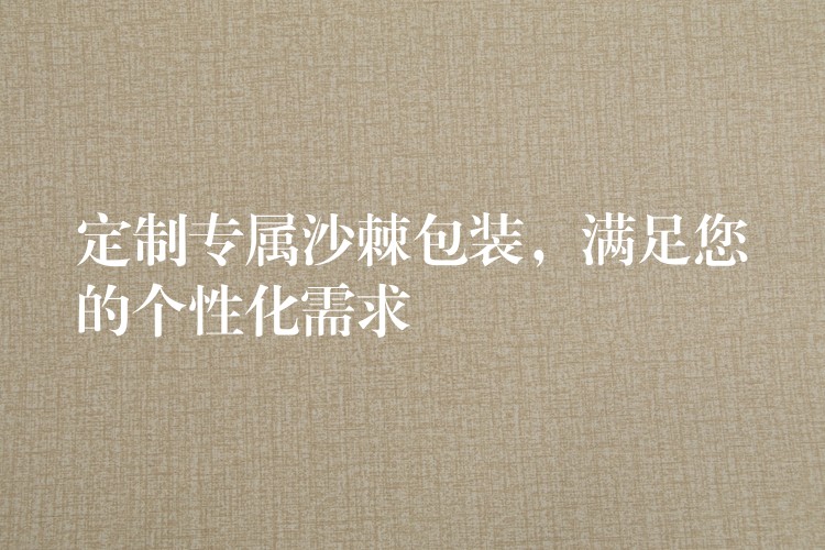 定制专属沙棘包装,满足您的个性化需求 定制专属沙棘包装,满足您的个性化需求