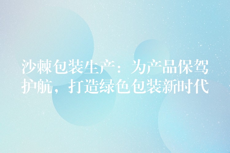 沙棘包装生产:为产品保驾护航,打造绿色包装新时代 沙棘包装生产:为产品保驾护航,打造绿色包装新时代