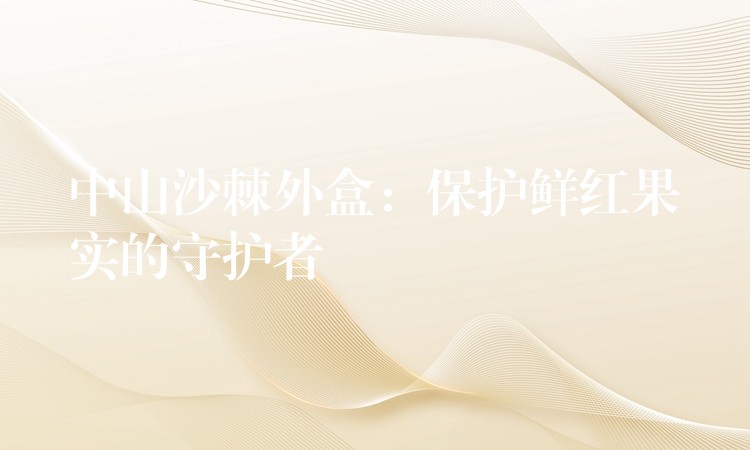 中山沙棘外盒:保护鲜红果实的守护者 中山沙棘外盒:保护鲜红果实的守护者