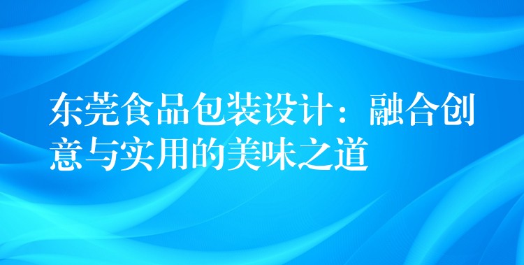 东莞食品包装设计:融合创意与实用的美味之道 东莞食品包装设计:融合创意与实用的美味之道