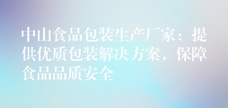 中山食品包装生产厂家:提供优质包装解决方案,保障食品品质安全 中山食品包装生产厂家:提供优质包装解决方案,保障食品品质安全