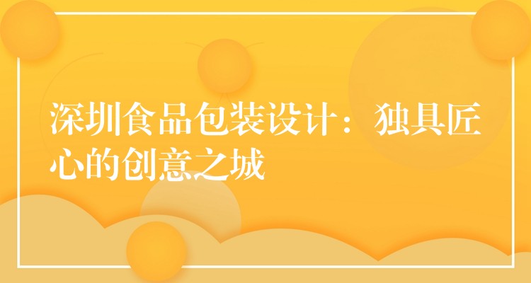 深圳食品包装设计:独具匠心的创意之城 深圳食品包装设计:独具匠心的创意之城
