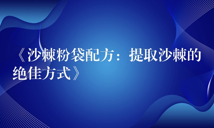 《沙棘粉袋配方:提取沙棘的绝佳方式》 《沙棘粉袋配方:提取沙棘的绝佳方式》