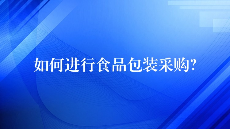 如何进行食品包装采购? 如何进行食品包装采购?