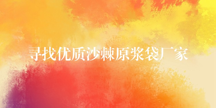 寻找优质沙棘原浆袋厂家 寻找优质沙棘原浆袋厂家