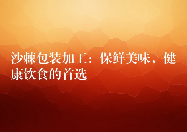 沙棘包装加工:保鲜美味,健康饮食的首选 沙棘包装加工:保鲜美味,健康饮食的首选