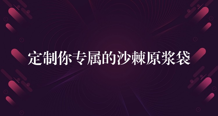定制你专属的沙棘原浆袋 定制你专属的沙棘原浆袋