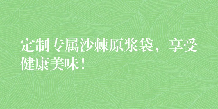 定制专属沙棘原浆袋,享受健康美味! 定制专属沙棘原浆袋,享受健康美味!