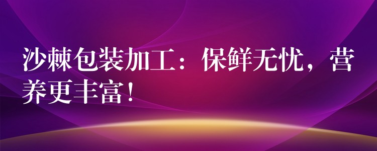 沙棘包装加工:保鲜无忧,营养更丰富! 沙棘包装加工:保鲜无忧,营养更丰富!