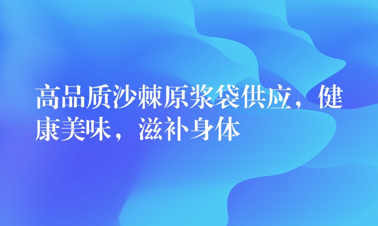高品质沙棘原浆袋供应,健康美味,滋补身体 高品质沙棘原浆袋供应,健康美味,滋补身体