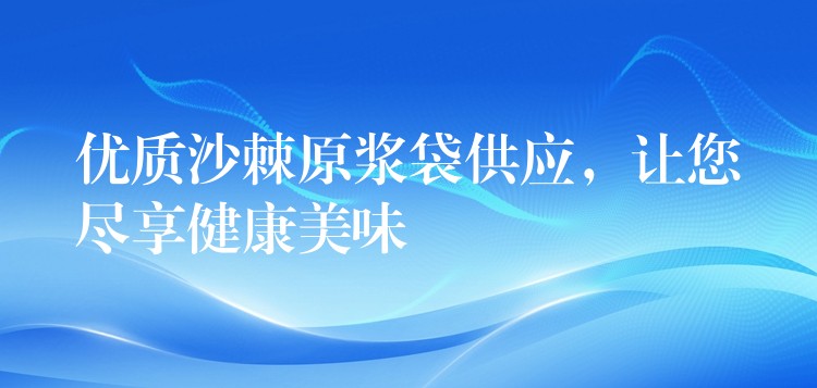 优质沙棘原浆袋供应,让您尽享健康美味 优质沙棘原浆袋供应,让您尽享健康美味