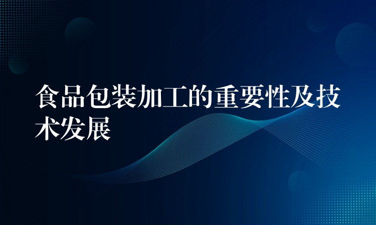 食品包装加工的重要性及技术发展 食品包装加工的重要性及技术发展