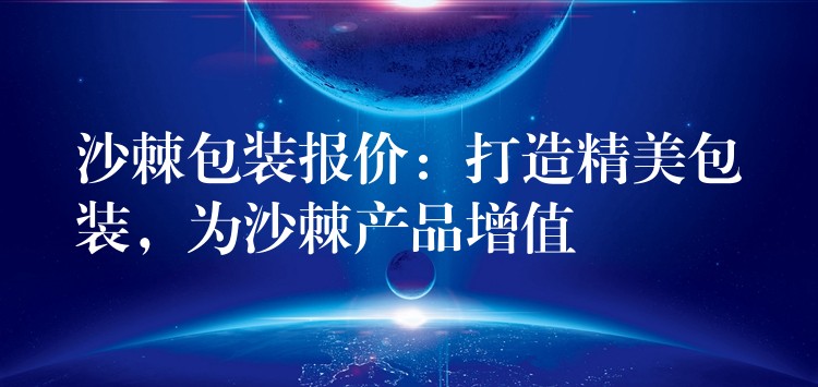 沙棘包装报价:打造精美包装,为沙棘产品增值 沙棘包装报价:打造精美包装,为沙棘产品增值