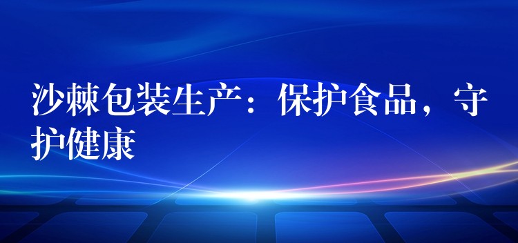 沙棘包装生产:保护食品,守护健康 沙棘包装生产:保护食品,守护健康