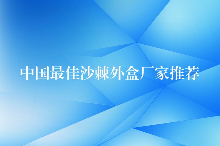 中国最佳沙棘外盒厂家推荐 中国最佳沙棘外盒厂家推荐