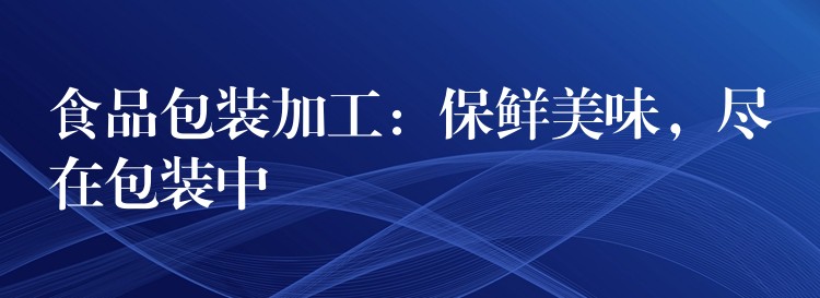 食品包装加工:保鲜美味,尽在包装中 食品包装加工:保鲜美味,尽在包装中
