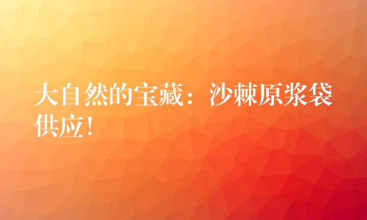 大自然的宝藏:沙棘原浆袋供应! 大自然的宝藏:沙棘原浆袋供应!