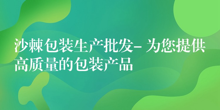 沙棘包装生产批发- 为您提供高质量的包装产品 沙棘包装生产批发- 为您提供高质量的包装产品