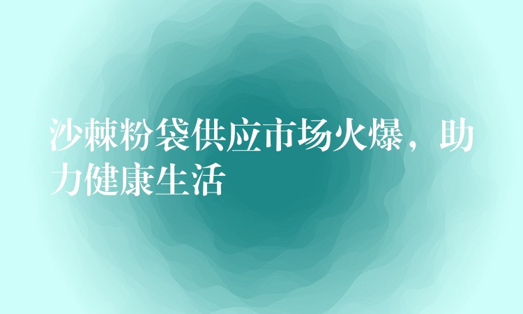 沙棘粉袋供应市场火爆,助力健康生活 沙棘粉袋供应市场火爆,助力健康生活