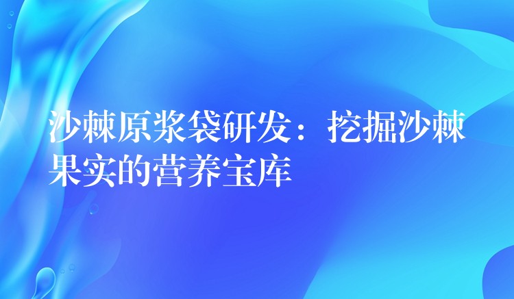沙棘原浆袋研发:挖掘沙棘果实的营养宝库 沙棘原浆袋研发:挖掘沙棘果实的营养宝库