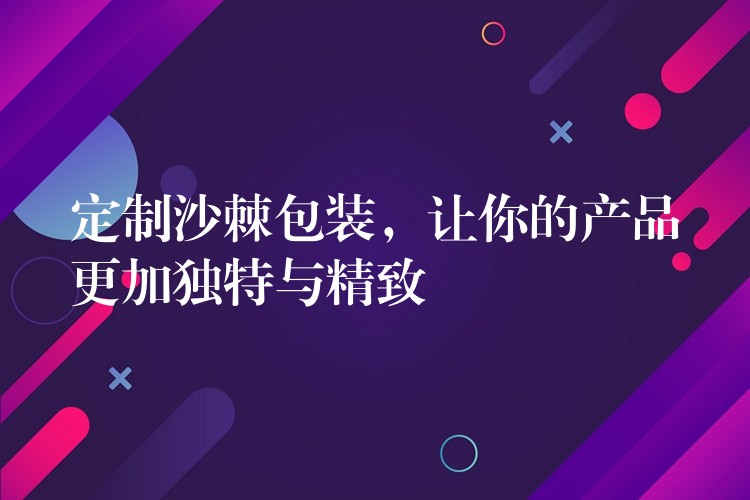 定制沙棘包装,让你的产品更加独特与精致 定制沙棘包装,让你的产品更加独特与精致
