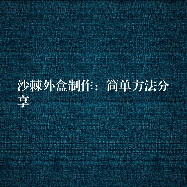 沙棘外盒制作:简单方法分享 沙棘外盒制作:简单方法分享