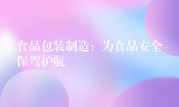 食品包装制造:为食品安全保驾护航 食品包装制造:为食品安全保驾护航